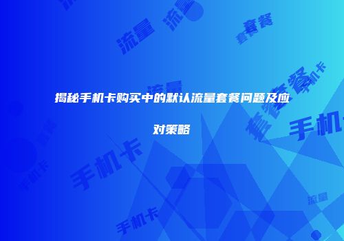 揭秘手机卡购买中的默认流量套餐问题及应对策略
