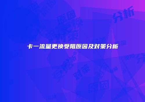 卡一流量更换受阻原因及对策分析