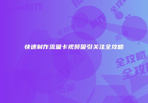 快速制作流量卡视频吸引关注全攻略