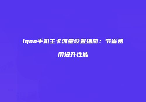 iqoo手机主卡流量设置指南:节省费用提升性能