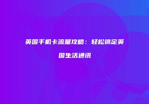 英国手机卡流量攻略：轻松搞定英国生活通讯