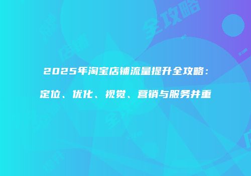2025年淘宝店铺流量提升全攻略:定位、优化、视觉、营销与服务并重