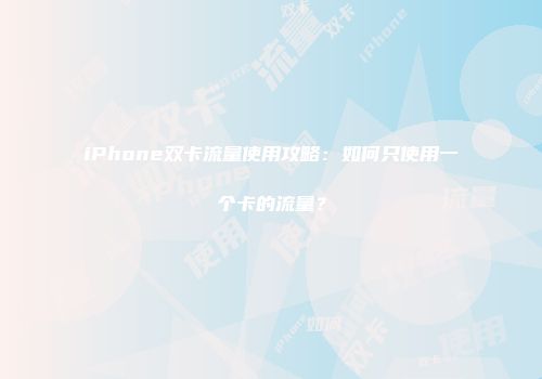 iPhone双卡流量使用攻略:如何只使用一个卡的流量?