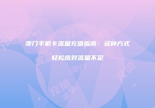 澳门手机卡流量充值指南:多种方式轻松应对流量不足