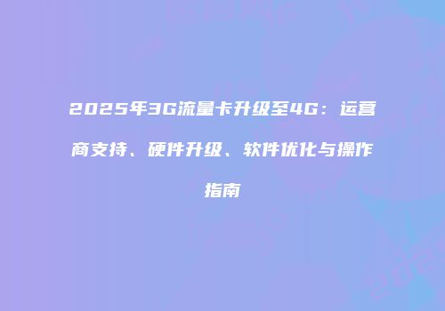 2025年3G流量卡升级至4G：运营商支持、硬件升级、软件优化与操作指南