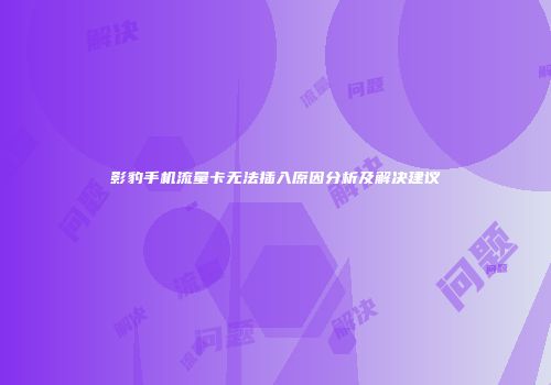 影豹手机流量卡无法插入原因分析及解决建议