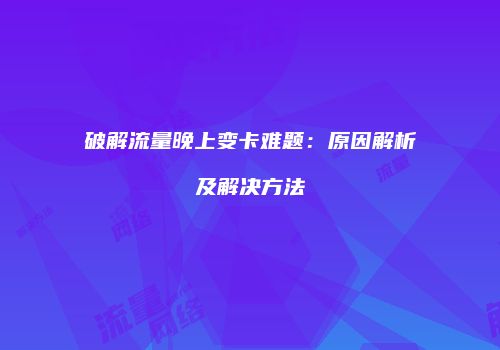 破解流量晚上变卡难题：原因解析及解决方法