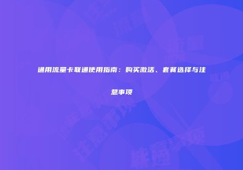 通用流量卡联通使用指南:购买激活、套餐选择与注意事项