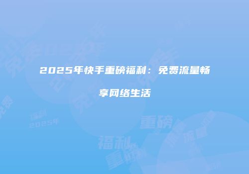 2025年快手重磅福利:免费流量畅享网络生活