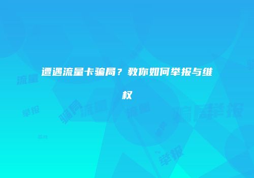 遭遇流量卡骗局？教你如何举报与维权