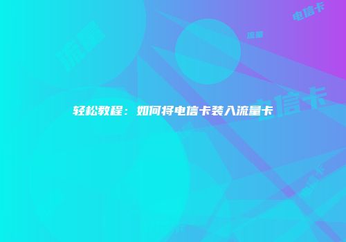 轻松教程:如何将电信卡装入流量卡