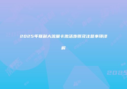 2025年联利大流量卡激活步骤及注意事项详解