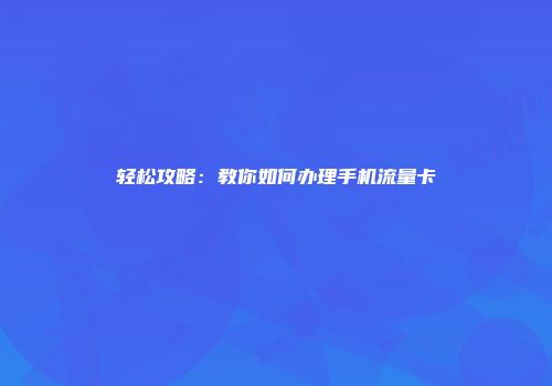 轻松攻略：教你如何办理手机流量卡