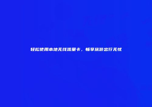 轻松使用本地无线流量卡，畅享旅游出行无忧