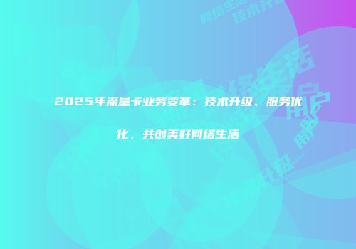 2025年流量卡业务变革:技术升级、服务优化,共创美好网络生活