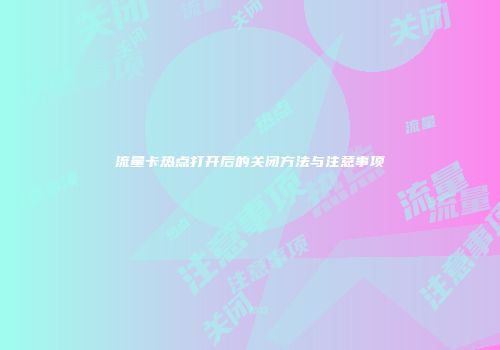 流量卡热点打开后的关闭方法与注意事项