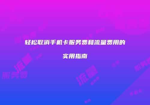 轻松取消手机卡服务费和流量费用的实用指南