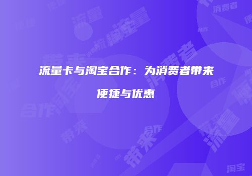 流量卡与淘宝合作：为消费者带来便捷与优惠