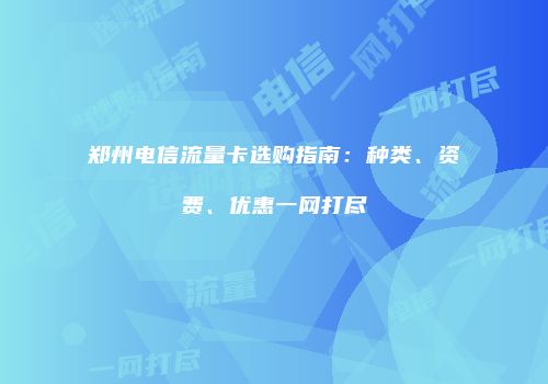 郑州电信流量卡选购指南:种类、资费、优惠一网打尽
