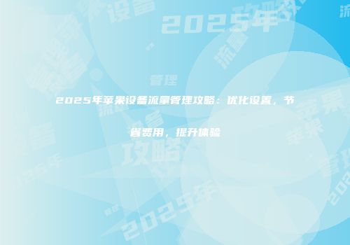2025年苹果设备流量管理攻略：优化设置，节省费用，提升体验