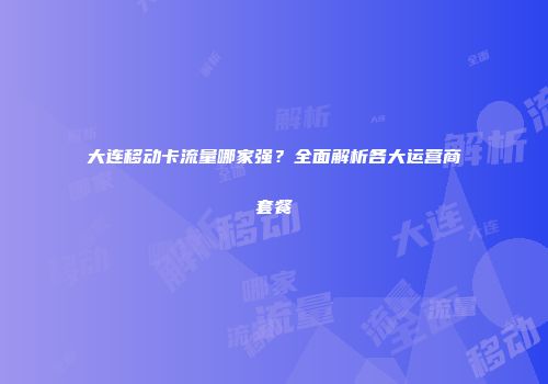 大连移动卡流量哪家强?全面解析各大运营商套餐