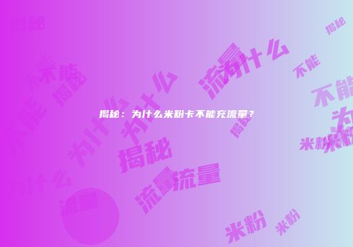 揭秘:为什么米粉卡不能充流量?