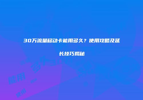 30万流量移动卡能用多久？使用攻略及延长技巧揭秘