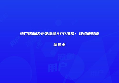 热门移动话卡免流量APP推荐：轻松应对流量焦虑
