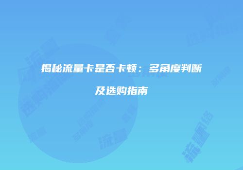 揭秘流量卡是否卡顿：多角度判断及选购指南