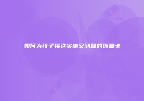如何为孩子挑选实惠又划算的流量卡
