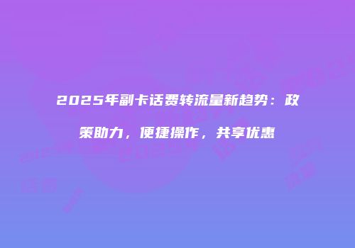 2025年副卡话费转流量新趋势:政策助力,便捷操作,共享优惠