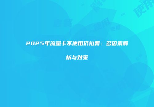 2025年流量卡不使用仍扣费:多因素解析与对策