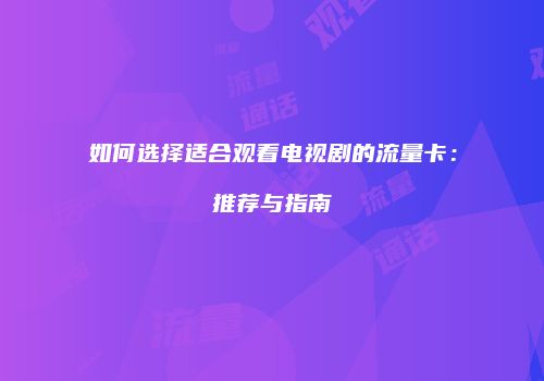 如何选择适合观看电视剧的流量卡：推荐与指南