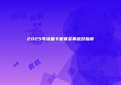 2025年流量卡套餐变革应对指南