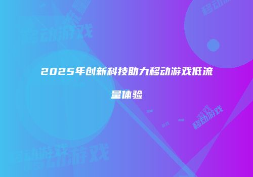 2025年创新科技助力移动游戏低流量体验