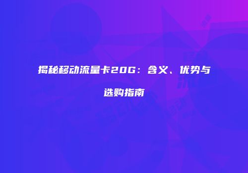 揭秘移动流量卡20G:含义、优势与选购指南