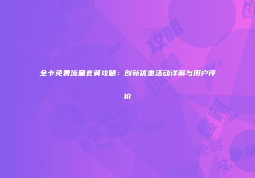全卡免费流量套餐攻略:创新优惠活动详解与用户评价
