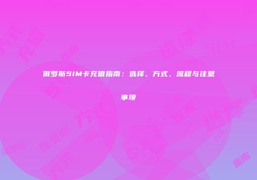 俄罗斯SIM卡充值指南：选择、方式、流程与注意事项