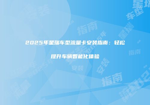 2025年星瑞车型流量卡安装指南：轻松提升车辆智能化体验