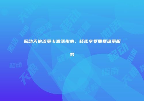 移动天狼流量卡激活指南：轻松享受便捷流量服务