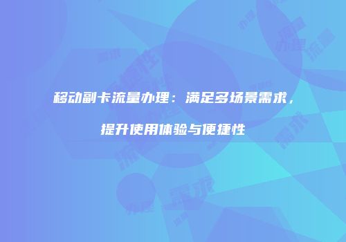 移动副卡流量办理:满足多场景需求,提升使用体验与便捷性