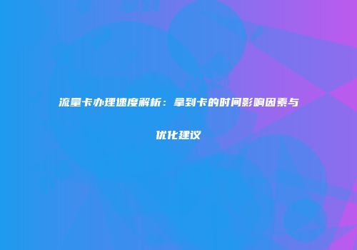 流量卡办理速度解析：拿到卡的时间影响因素与优化建议