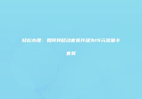轻松办理：如何将移动套餐升级为19元流量卡套餐