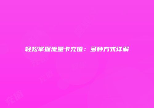 轻松掌握流量卡充值:多种方式详解
