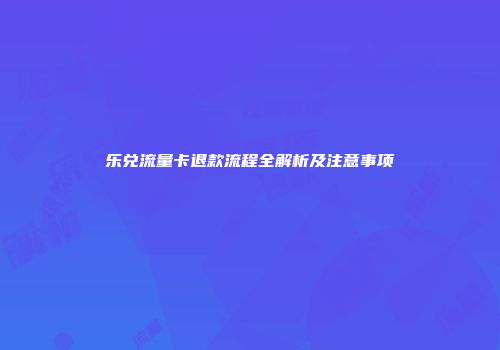 乐兑流量卡退款流程全解析及注意事项