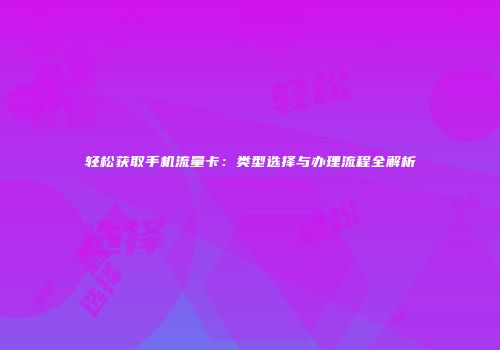 轻松获取手机流量卡：类型选择与办理流程全解析