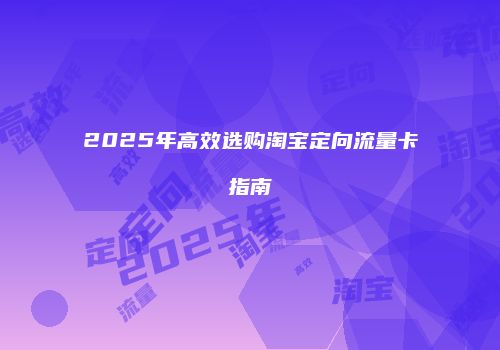 2025年高效选购淘宝定向流量卡指南