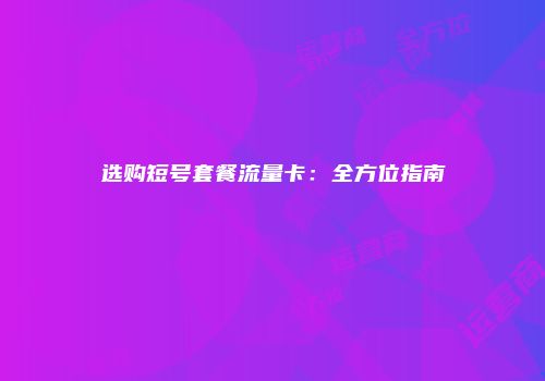 选购短号套餐流量卡：全方位指南
