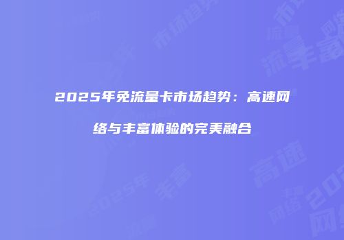 2025年免流量卡市场趋势：高速网络与丰富体验的完美融合
