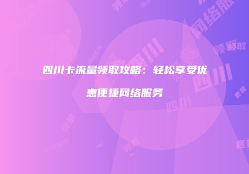 四川卡流量领取攻略：轻松享受优惠便捷网络服务